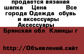 продается вязаная шапка  › Цена ­ 600 - Все города Одежда, обувь и аксессуары » Аксессуары   . Брянская обл.,Клинцы г.